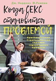 Когда секс становится проблемой. Стратегическая терапия сексуальных проблем