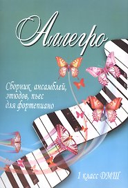Аллегро : сборник ансамблей, этюдов, пьес для фортепиано : 1 класс ДМШ : учебно-методическое пособие