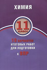 Химия. 11 класс. 10 вариантов итоговых работ для подготовки к ВПР : учебное пособие