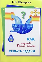 Как научить Вашего ребенка решать задачи. 1-6 классы