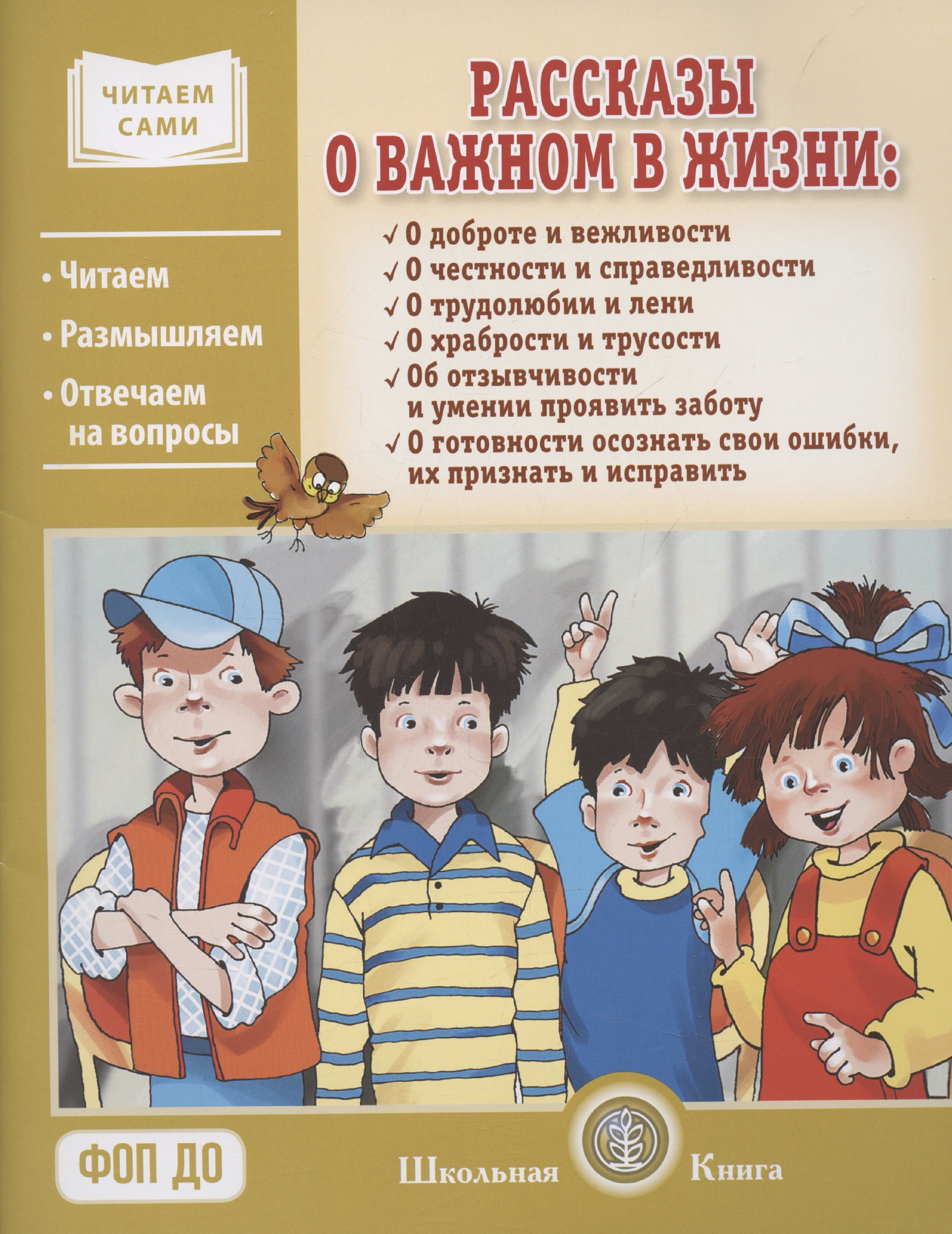 Рассказы о важном в жизни. О доброте и вежливости, о честности и справедливости, о трудолюбии и лени, о храбрости и трусости, об отзывчивости и умении проявить заботу, помочь, о готовности осознать свои ошибки, их признать и исправить
Рассказы о важном в жизни. О доброте и вежливости, о честности и справедливости, о трудолюбии и лени, о храбрости и трусости, об отзывчивости и умении проявить заботу, помочь, о готовности осознать свои ошибки, их признать и исправить