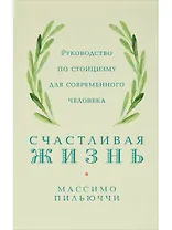 Счастливая жизнь: Руководство по стоицизму для современного человека