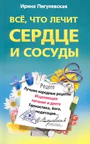 Все, что лечит сердце и сосуды. Лучшие народные рецепты,исцеляющее питаниеи диета,гимнастика,йога