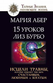 15 уроков Лиз Бурбо. Исцели травмы, которые мешают тебе быть счастливым, любимым и богатым