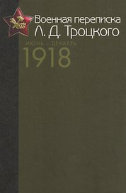 Военная переписка Л.Д. Троцкого (Июнь - декабрь 1918 г.). Как создавалась Красная армия. Документы и материалы