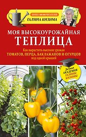 Моя высокоурожайная теплица. Как вырастить высокие урожаи томатов, перца, баклажанов и огурцов под одной крышей