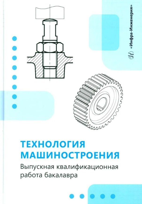 Технология машиностроения. Выпускная квалификационная работа бакалавра: учебное пособие
Технология машиностроения. Выпускная квалификационная работа бакалавра: учебное пособие