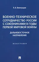 Военно-техническое сотрудничество России с союзниками в годы Первой мировой войны. Дальневосточное направление. Монография