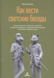 Как вести светский беседы. Искусство вовлечь в общение, захватить внимание, поддержать содержательный разговор и установить прочные связи