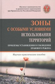 Зоны с особыми условиями использования территорий. Проблемы установления и соблюдения правового режима. Научно-практическое пособие