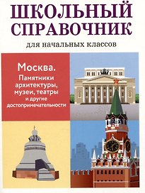 Школьный справочник для начальных классов. Москва. Памятники архитектуры, музеи, театры и другие достопримечательности