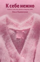 К себе нежно. Книга о том, как ценить и беречь себя