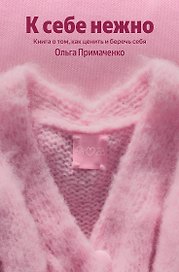К себе нежно. Книга о том, как ценить и беречь себя