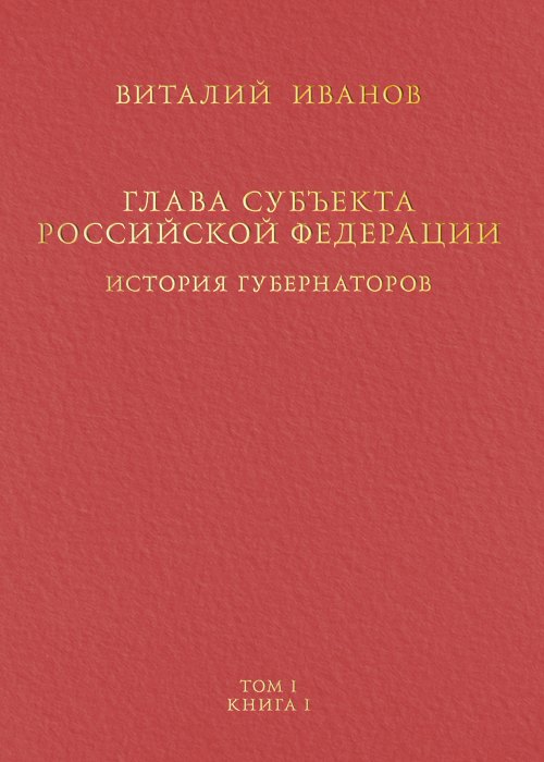 Глава субъекта Российской Федерации. Историческое, юридическое и политическое исследование (История губернаторов) Том I. Книга I
Глава субъекта Российской Федерации. Историческое, юридическое и политическое исследование (История губернаторов) Том I. Книга I
