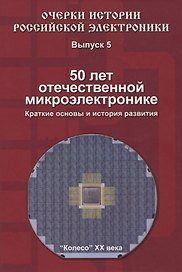 Очерки истории Российской электроники. Выпуск 5. 50 лет отечественной микроэлектронике. Краткие основы и история развития