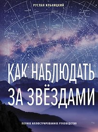 Как наблюдать за звёздами. Полное иллюстрированное руководство