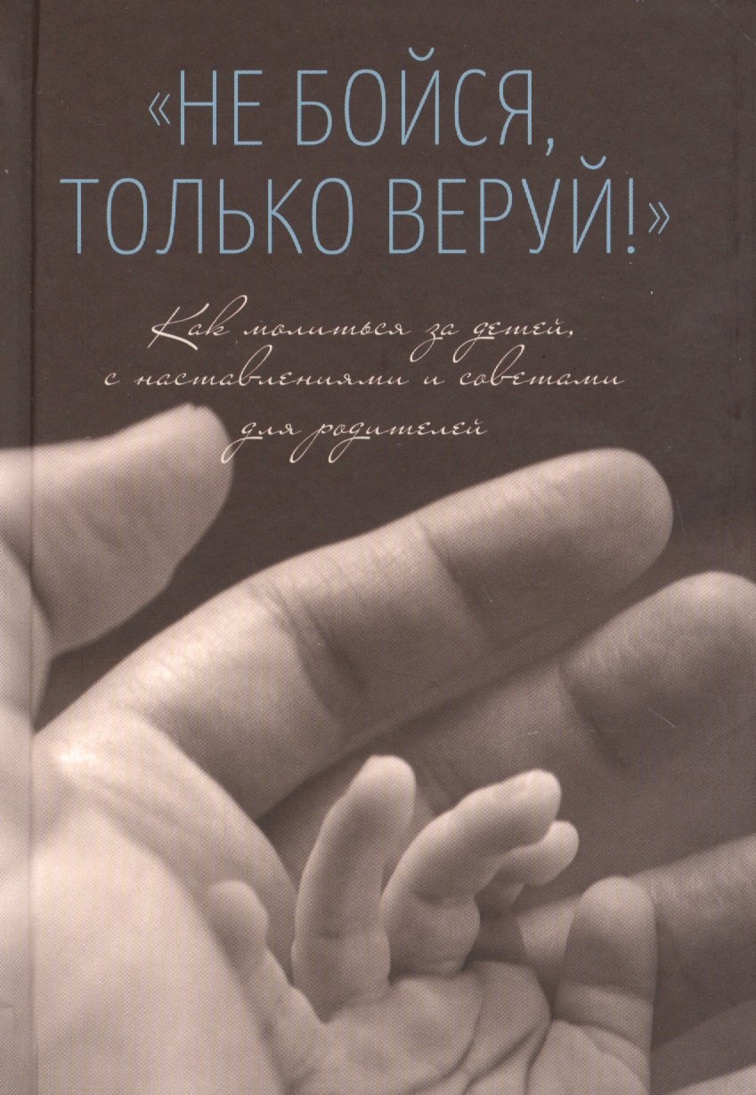 Не бойся, только веруй! Как молиться за детей, с наставлениями и советами для родителей
Не бойся, только веруй! Как молиться за детей, с наставлениями и советами для родителей