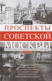 Проспекты советской Москвы. История реконструкции главных улиц города. 1935—1990 гг.
