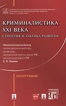 Криминалистика XXI века. Стратегия и тактика развития. Монография
