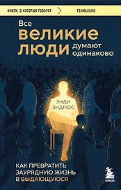 Все великие люди думают одинаково. Как превратить заурядную жизнь в выдающуюся