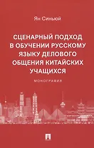 Сценарный подход в обучении русскому языку делового общения китайских учащихся. Монография