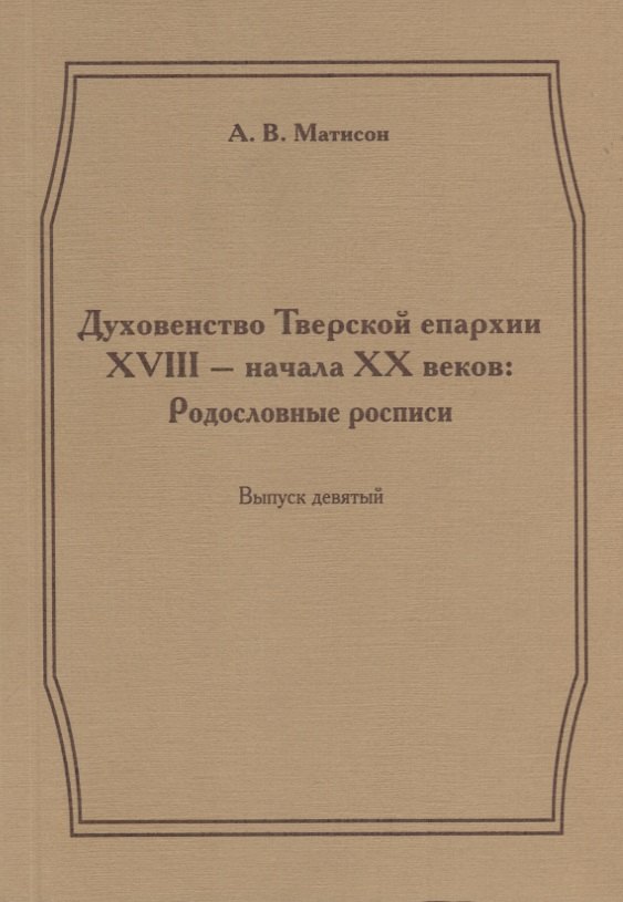 Духовенство Тверской епархии XVIII - начала XX веков. Родословные росписи. Выпуск девятый
Духовенство Тверской епархии XVIII - начала XX веков. Родословные росписи. Выпуск девятый