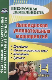 Калейдоскоп увлекательных мероприятий. 1-4 классы. Праздники, интеллектуальные игры, викторины