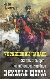 Украинский Чапаев. Жизнь и смерть легендарного комдива Николая Щорса