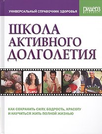 Школа активного долголетия. Простые и эффективные способы оставаться бодрым и здоровым всю жизнь. Методы, подтвержденные результатами более 500 клинических исследований по всему миру