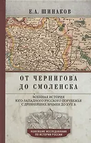 От Чернигова до Смоленска. Военная история югозападного русского порубежья с древнейших времен до ХVII в.