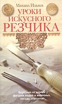 Уроки искусного резчика. Вырезаем из дерева фигурки людей и животных, посуду, статуэтки