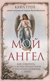 Мой ангел. Как говорить со своим хранителем и получать помощь с небес