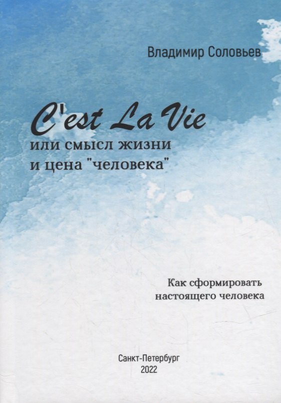 Cest La Vie или смысл жизни и цена «человека». Как сформировать настоящего Человека: философский трактат 
Cest La Vie или смысл жизни и цена «человека». Как сформировать настоящего Человека: философский трактат