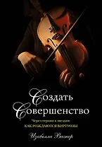Создать совершенство. Через тернии к звездам: как рождаются виртуозы