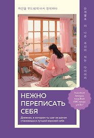 Нежно переписать себя. Дневник, в котором ты шаг за шагом становишься лучшей версией себя