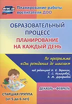 Образовательный процесс. Планирование на каждый день по программе "От рождения до школы" под редакцией Н.Е. Вераксы, Т.С. Комаровой, М.А. Васильевой. Декабрь-февраль. Старшая группа (от 5 до 6 лет)