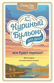 Куриный бульон для души. Все будет хорошо! 101 история со счастливым концом