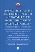 Правовое регулирование организации и проведения антикоррупционной экспертизы в субъектах Российской Федерации. Сборник нормативных правовых актов