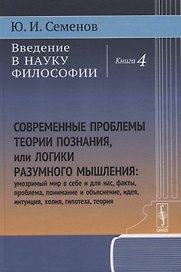 Введение в науку философии: Современные проблемы теории познания, или логики разумного мышления (умозримый мир в себе и для нас, факты, проблема, понимание и объяснение, идея, интуиция, холия, гипотеза, теория). Книга 4