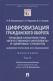 Цифровизация гражданского оборота: правовая характеристика "искусственного интеллекта" и "цифровых" субъектов (цивилистическое исследование). Монография. В 5-ти томах. Том III