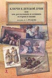 Ключи к детской душе. Как рассказывать и сочинять истории и сказки: Сборник