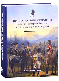 При государеве стремени. Конные эскорты России с XVI века и до наших дней. Каталог выставки