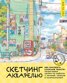 Скетчинг акварелью. Как рисовать сложное просто: пошаговые уроки по работе с линией, цветом и композицией