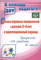 Циклы игровых комплексов с детьми 2-4 лет в адаптационный период по программе "От рождения до школы". ФГОС ДО. 2-е издание, исправленное