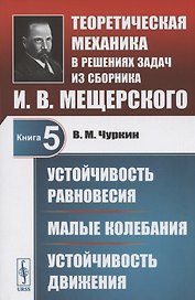 Теоретическая механика в решениях задач из сборника И.В. Мещерского. Книга 5. Устойчивость равновесия. Малые колебания. Устойчивость движения. Учебное пособие