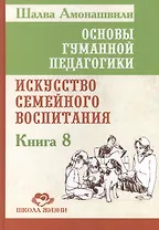 Основы гуманной педагогики. Кн. 8. Искусство семейного воспитания