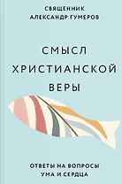 Смысл христианской веры. Ответы на вопросы ума и сердца