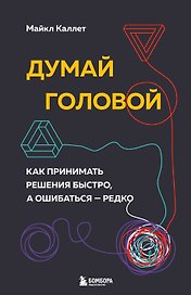 Думай головой. Как принимать решения быстро, а ошибаться - редко