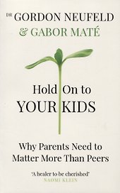 Hold on to Your Kids : Why Parents Need to Matter More Than Peers
