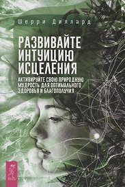 Развивайте интуицию исцеления. Активируйте свою природную мудрость для оптимального здоровья и благополучия